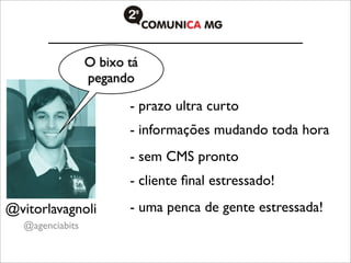 O bixo tá
                 pegando

                        - prazo ultra curto
                        - informações mudando toda hora
                        - sem CMS pronto
                        - cliente ﬁnal estressado!
@vitorlavagnoli         - uma penca de gente estressada!
  @agenciabits
 
