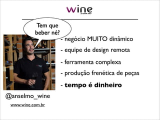 Tem que
           beber né?
                       - negócio MUITO dinâmico
                       - equipe de design remota
                       - ferramenta complexa
                       - produção frenética de peças
                       - tempo é dinheiro
@anselmo_wine
 www.wine.com.br
 
