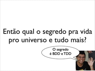 Então qual o segredo pra vida
  pro universo e tudo mais?
                 O segredo
               é BDD e TDD
 