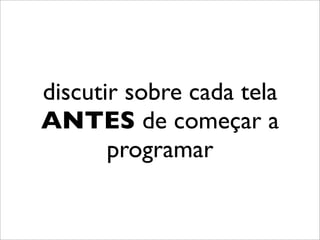 discutir sobre cada tela
ANTES de começar a
       programar
 