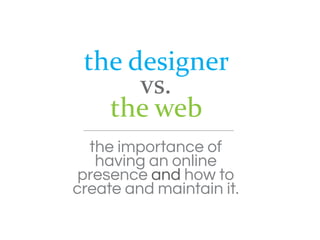the designer
      vs.
   the web
  the importance of
   having an online
 presence and how to
create and maintain it.
 