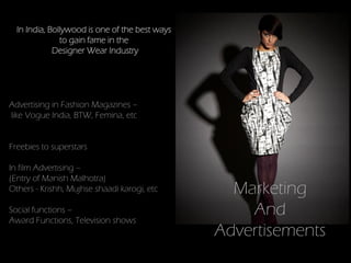 In India, Bollywood is one of the best ways
               to gain fame in the
             Designer Wear Industry




Advertising in Fashion Magazines –
like Vogue India, BTW, Femina, etc


Freebies to superstars

In film Advertising –
(Entry of Manish Malhotra)
Others - Krishh, Mujhse shaadi karogi, etc        Marketing
Social functions –
Award Functions, Television shows
                                                    And
                                                Advertisements
 