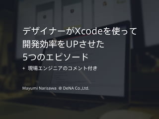 デザイナーがXcodeを使って
開発効率をUPさせた
5つのエピソード
+ 現場エンジニアのコメント付き
Mayumi Narisawa @ DeNA Co.,Ltd.
 