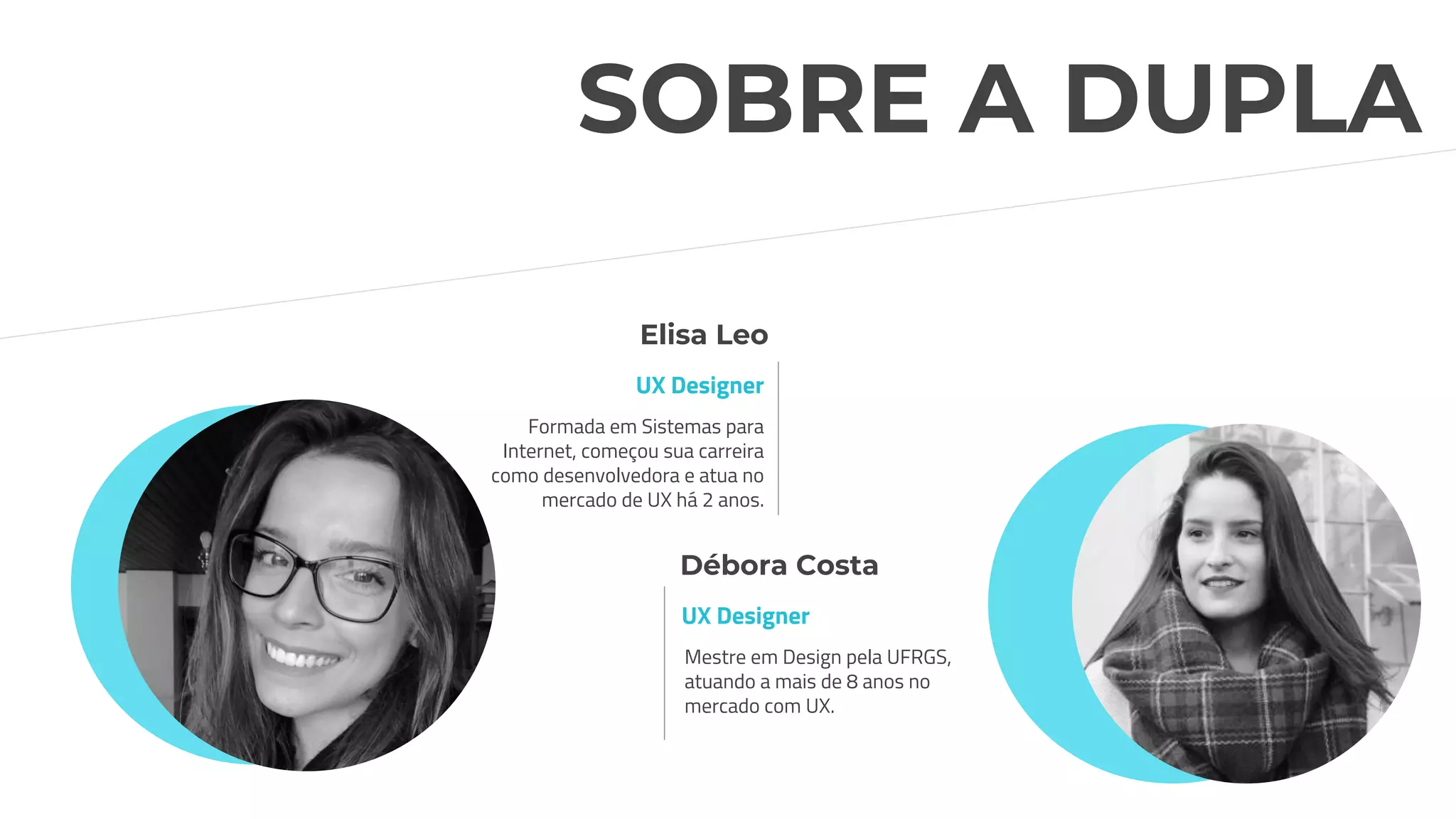 Formada em Sistemas para
Internet, começou sua carreira
como desenvolvedora e atua no
mercado de UX há 2 anos.
UX Designer
Elisa Leo
SOBRE A DUPLA
Mestre em Design pela UFRGS,
atuando a mais de 8 anos no
mercado com UX.
UX Designer
Débora Costa
 