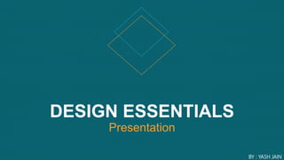 DESIGN ESSENTIALS
Presentation
BY : YASH JAIN
 