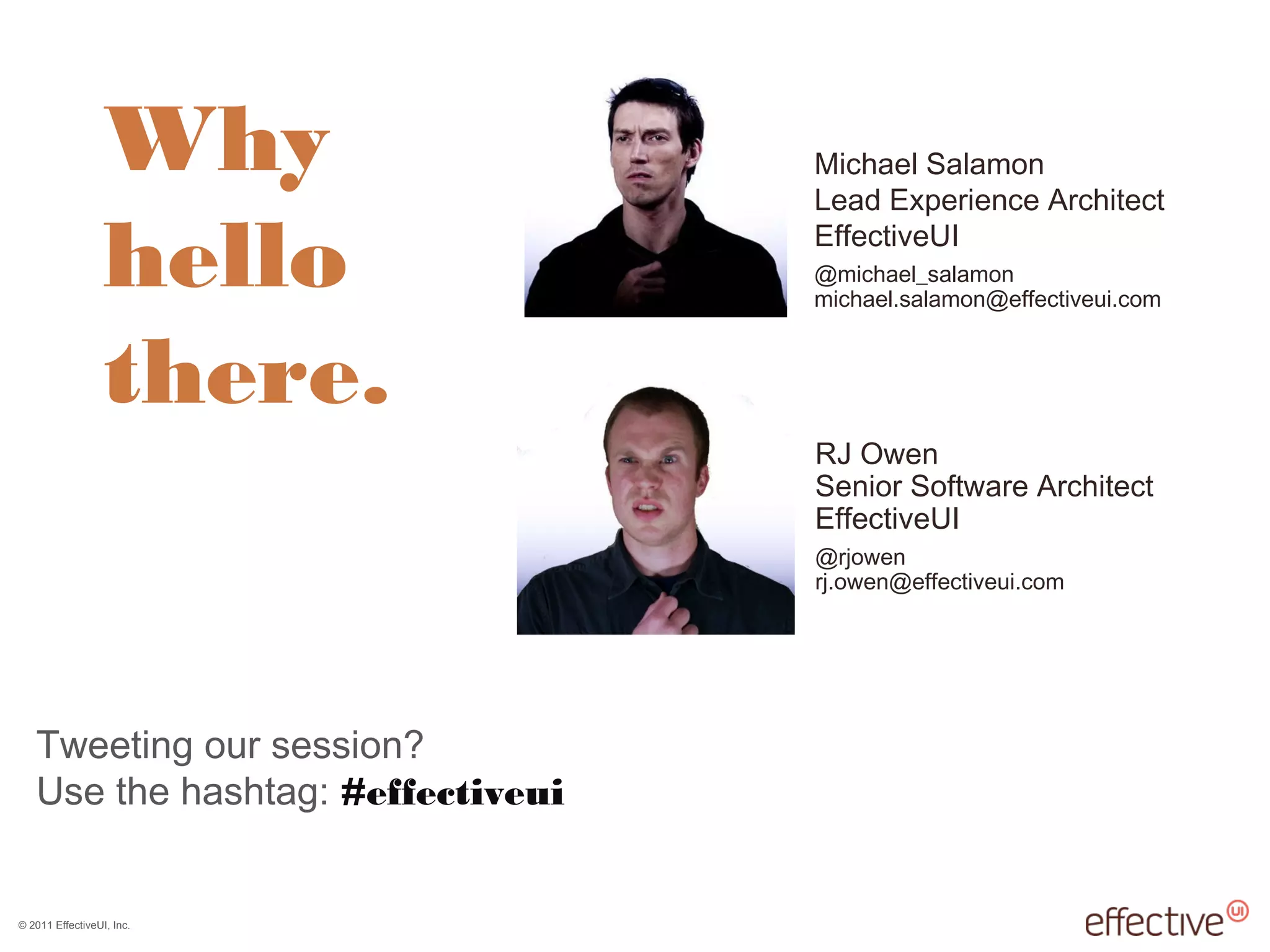 © 2011 EffectiveUI, Inc.
Why
hello
there.
RJ Owen
Senior Software Architect
EffectiveUI
@rjowen
rj.owen@effectiveui.com
Michael Salamon
Lead Experience Architect
EffectiveUI
@michael_salamon
michael.salamon@effectiveui.com
Tweeting our session?
Use the hashtag: #effectiveui
 