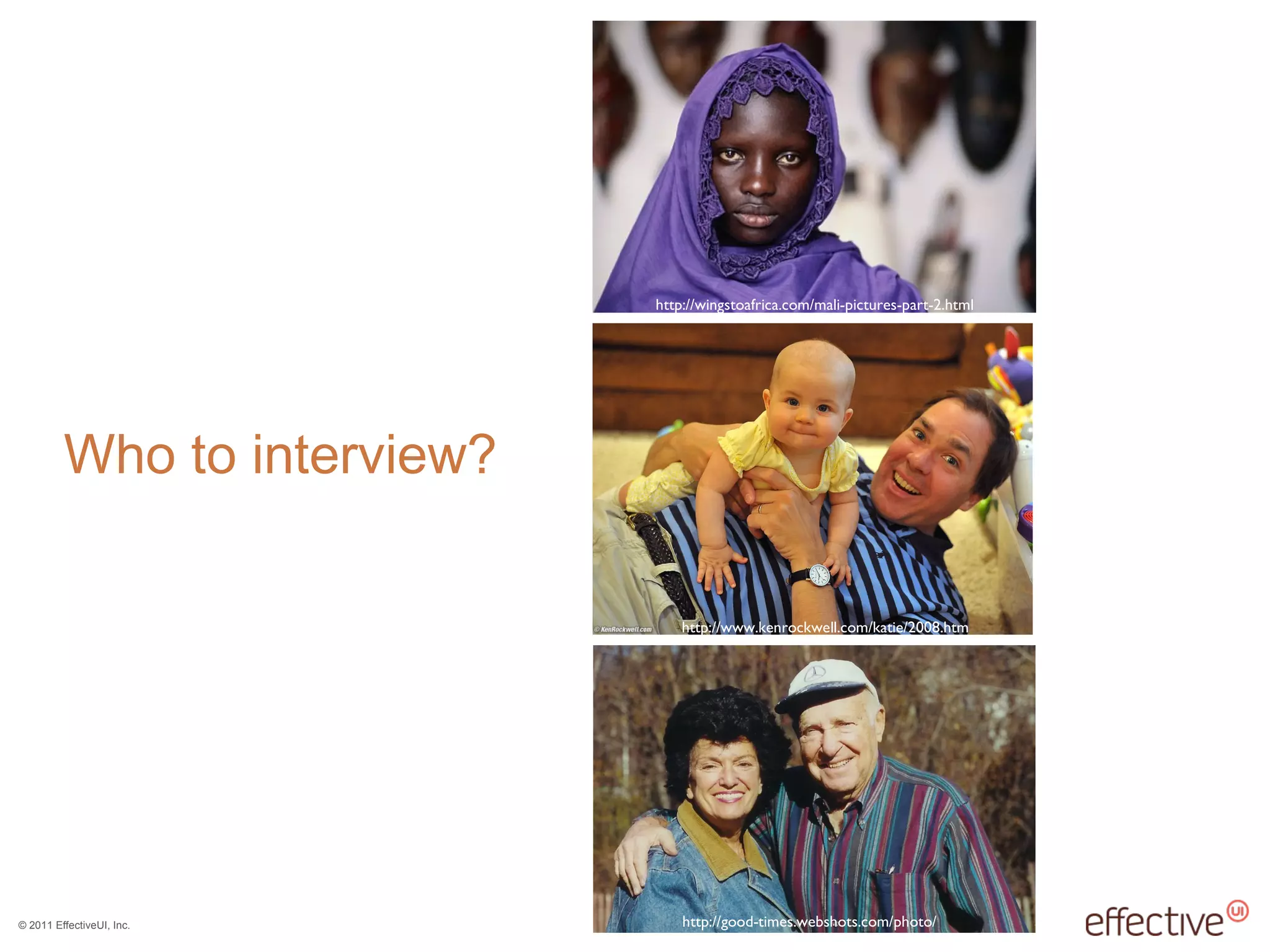 © 2011 EffectiveUI, Inc.
Who to interview?
http://good-times.webshots.com/photo/
http://www.kenrockwell.com/katie/2008.htm
http://wingstoafrica.com/mali-pictures-part-2.html
 