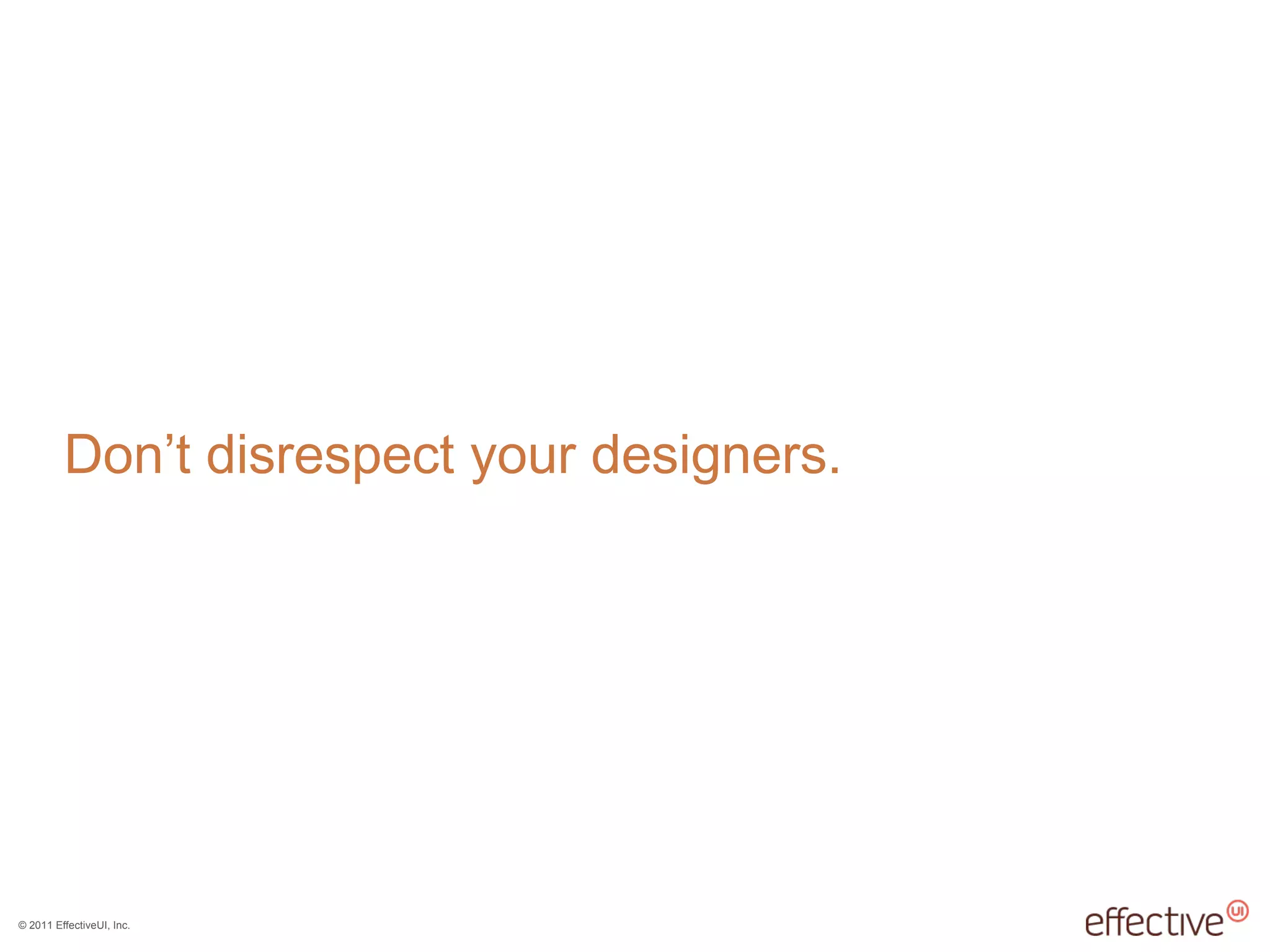 © 2011 EffectiveUI, Inc.
Don’t disrespect your designers.
 