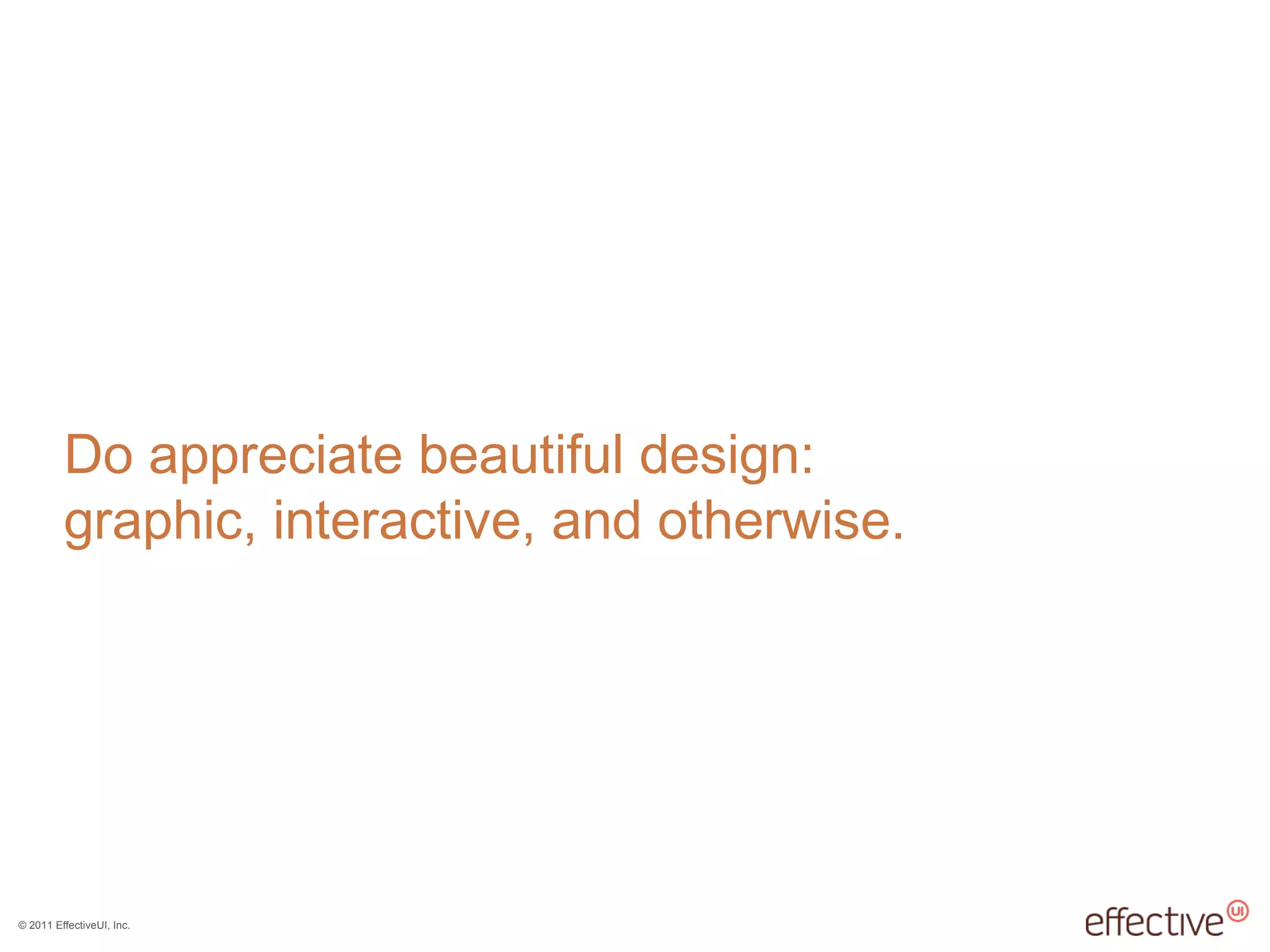 © 2011 EffectiveUI, Inc.
Do appreciate beautiful design:
graphic, interactive, and otherwise.
 