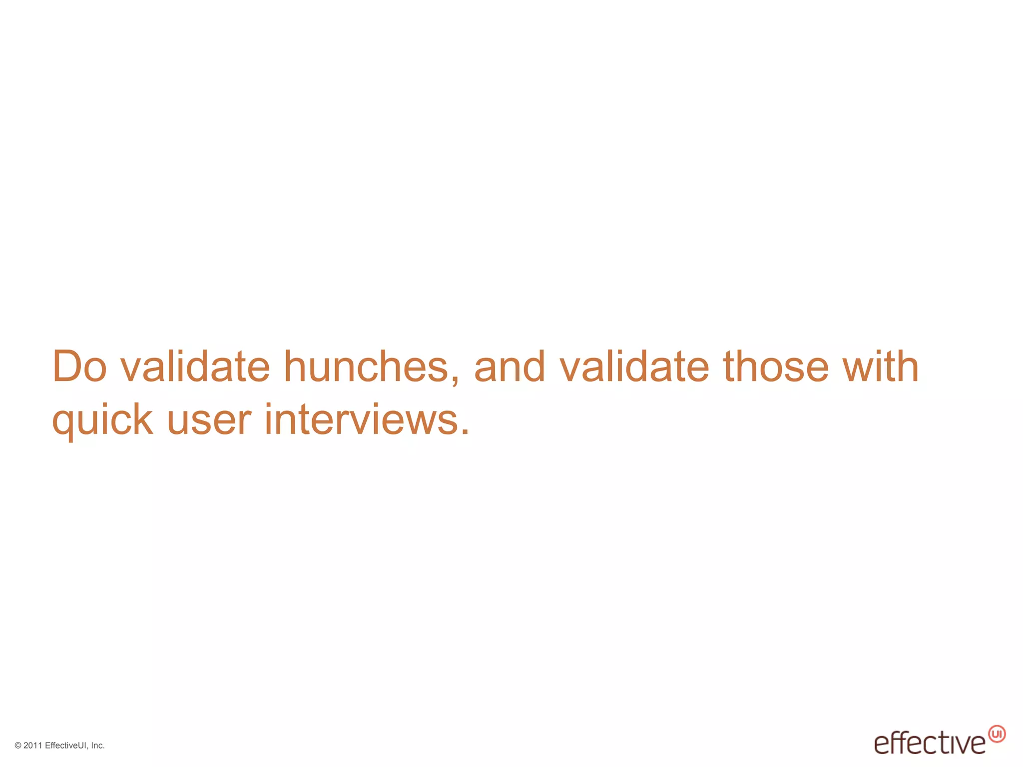 © 2011 EffectiveUI, Inc.
Do validate hunches, and validate those with
quick user interviews.
 