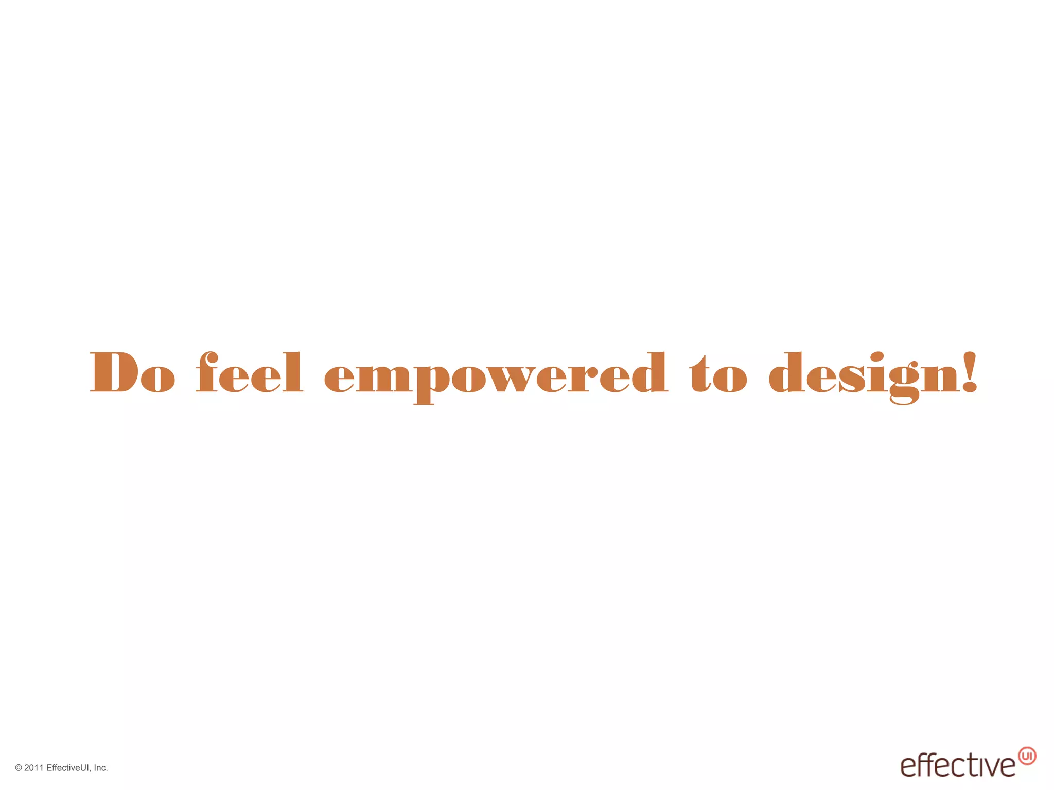 © 2011 EffectiveUI, Inc.
Do feel empowered to design!
 