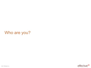 © 2011 EffectiveUI, Inc.
Who are you?
 