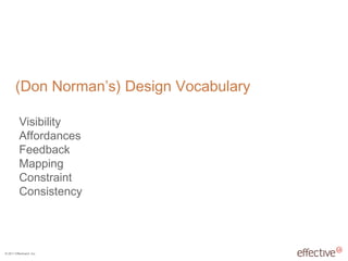 © 2011 EffectiveUI, Inc.
(Don Norman’s) Design Vocabulary
Visibility
Affordances
Feedback
Mapping
Constraint
Consistency
 