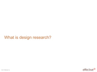 © 2011 EffectiveUI, Inc.
What is design research?
 