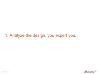 © 2011 EffectiveUI, Inc.
1. Analyze the design, you expert you.
 