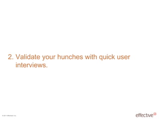 © 2011 EffectiveUI, Inc.
2. Validate your hunches with quick user
interviews.
 