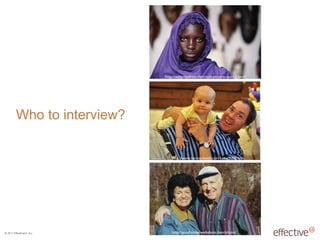 © 2011 EffectiveUI, Inc.
Who to interview?
http://good-times.webshots.com/photo/
http://www.kenrockwell.com/katie/2008.htm
http://wingstoafrica.com/mali-pictures-part-2.html
 
