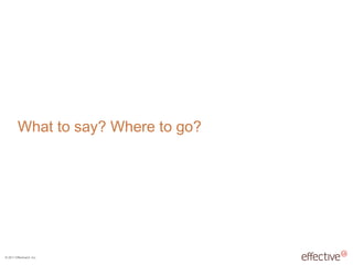 © 2011 EffectiveUI, Inc.
What to say? Where to go?
 