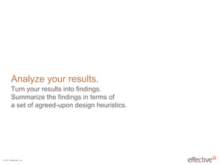 © 2011 EffectiveUI, Inc.
Analyze your results.
Turn your results into findings.
Summarize the findings in terms of
a set of agreed-upon design heuristics.
 