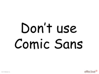 © 2011 EffectiveUI, Inc.
Don’t use
Comic Sans
 