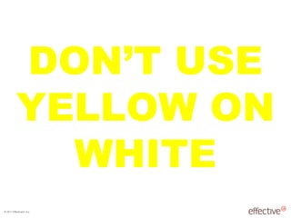 © 2011 EffectiveUI, Inc.
DON’T USE
YELLOW ON
WHITE
 