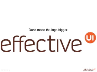 © 2011 EffectiveUI, Inc.
Don’t make the logo bigger.
 