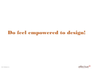 © 2011 EffectiveUI, Inc.
Do feel empowered to design!
 