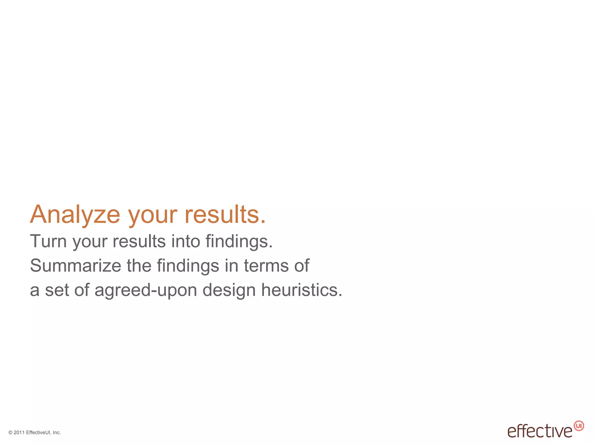 Analyze your results. Turn your results into findings. Summarize the findings in terms of  a set of agreed-upon design heuristics. 