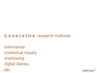 Generative  research methods informance contextual inquiry shadowing digital diaries etc. 