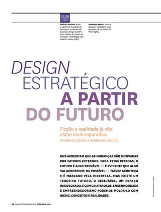 DESIGN
ESTRATÉGICO
A PARTIR
DO FUTUROFicção e realidade já não
estão mais separadas.
André Coutinho e Anderson Penha
André Coutinho, sócio
e agente de inovação da
Symnetics, professor de
business design da BSP e
Fiap, diretor do Centro de
Inovação e Estratégia para
América Latina (Ciel).
Anderson Penha, sócio e
designer estratégico pela
Symnetics e cocriador do
Pitch Fights.
todddavidson/gettyimages
64 Harvard Business Review Setembro 2015
Uns acreditam que as mudanças são motivadas
por fatores externos. Para estas pessoas, o
futuro é algo provável — É evidente que algo
vai acontecer; ou possível — talvez aconteça
e é marcado pela incerteza. Mas existe um
terceiro futuro, o desejável, um espaço
inexplorado,ecomcriatividade,engenhosidade
e empreendedorismo podemos moldá-lo com
ideias,conceitoserealidades.
 