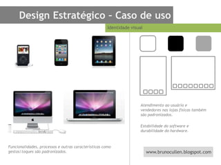 Design Estratégico – Caso de usoIdentidade visualFuncionalidades, processos e outras características como gestos/toques são padronizados.  Atendimento ao usuário e vendedores nas lojas físicas também são padronizados.Estabilidade do software e durabilidade do hardware.