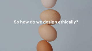 So how do we design ethically?
 