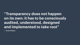 “Transparency does not happen
on its own: it has to be consciously
audited, understood, designed
and implemented to take root”
― Andy Polaine
 