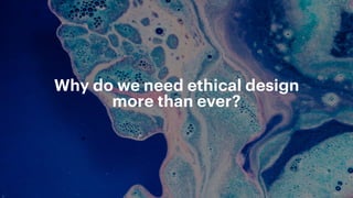 Why do we need ethical design
more than ever?
 