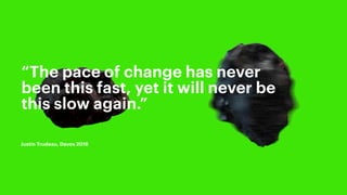 “The pace of change has never
been this fast, yet it will never be
this slow again.”
Justin Trudeau, Davos 2018
 