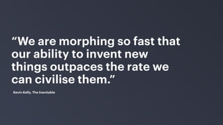 “We are morphing so fast that
our ability to invent new
things outpaces the rate we
can civilise them.”
Kevin Kelly, The Inevitable
 