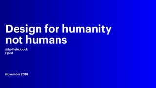 Design for humanity
not humans
@hollielubbock
Fjord
November 2018
 