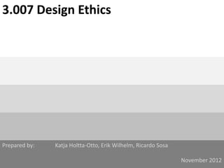 3.007 Design Ethics




Prepared by:   Katja Holtta-Otto, Erik Wilhelm, Ricardo Sosa

                                                               November 2012
 