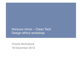 Honours minor – Clean Tech 
Design ethics workshop!

Charlie Mulholland!
18 December 2013!

 