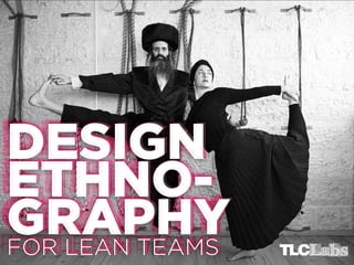 DESIGN
DESIGN
ETHNOETHNOGRAPHY
GRAPHY
FOR LEAN TEAMS
FOR LEAN TEAMS
FOR LEAN TEAMS

 