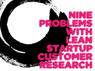 NINE
PROBLEMS
WITH
LEAN
STARTUP
CUSTOMER
RESEARCH

 
