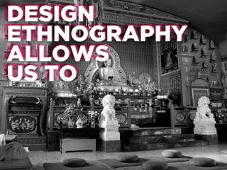 DESIGN
DESIGN
ETHNOGRAPHY
ETHNOGRAPHY
ALLOWS
ALLOWS
US TO
US TO

 