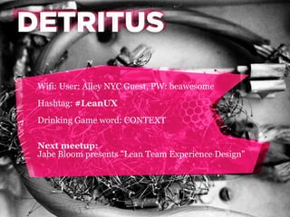DETRITUS
DETRITUS
Wifi: User: Alley NYC Guest, PW: beawesome
Hashtag: #LeanUX
Drinking Game word: CONTEXT
Next meetup:
Jabe Bloom presents "Lean Team Experience Design"

 