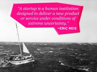“A startup is a human institution
designed to deliver a new product
or service under conditions of
extreme uncertainty.”
–ERIC REIS

 