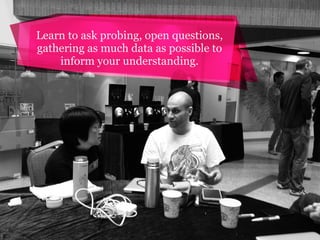 Learn to ask probing, open questions,
gathering as much data as possible to
inform your understanding.

 