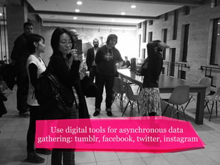 Use digital tools for asynchronous data
gathering: tumblr, facebook, twitter, instagram

 