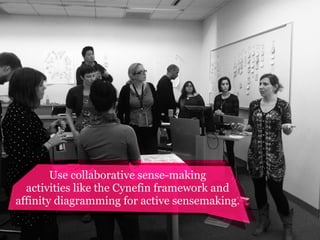 Use collaborative sense-making
activities like the Cynefin framework and
affinity diagramming for active sensemaking.

 