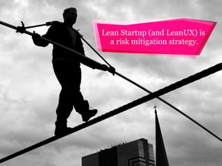 Lean Startup (and LeanUX) is
a risk mitigation strategy.

 