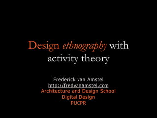 Design ethnography with
activity theory
Frederick van Amstel
http://fredvanamstel.com
Architecture and Design School
Digital Design
PUCPR
 