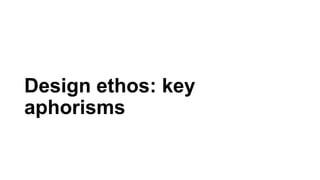 Design ethos: key
aphorisms
 